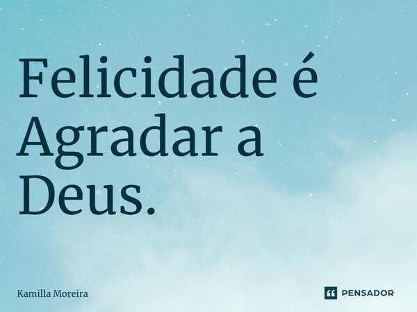 ⁠Felicidade é Agradar a Deus.... Frase de Kamilla Moreira.