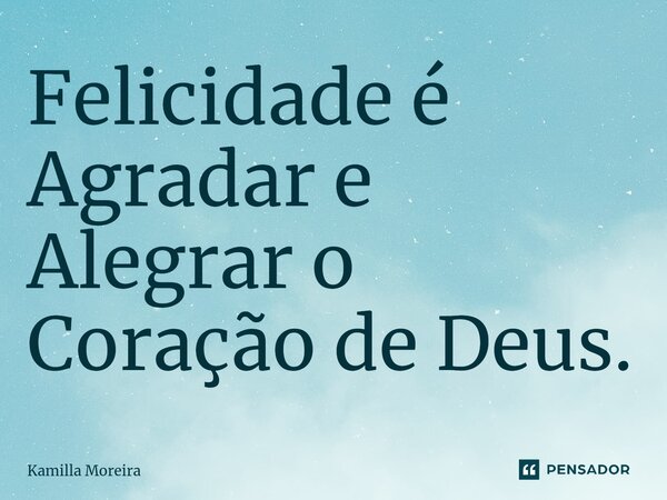 ⁠Felicidade é Agradar e Alegrar o Coração de Deus.... Frase de Kamilla Moreira.