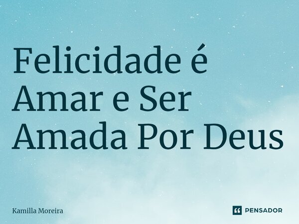 ⁠Felicidade é Amar e Ser Amada Por Deus... Frase de Kamilla Moreira.