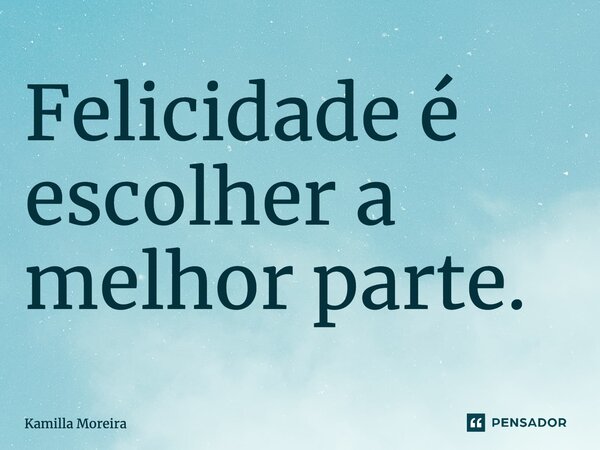⁠Felicidade é escolher a melhor parte.... Frase de Kamilla Moreira.