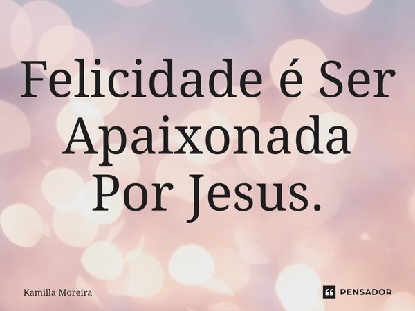 ⁠Felicidade é Ser Apaixonada Por Jesus.... Frase de Kamilla Moreira.