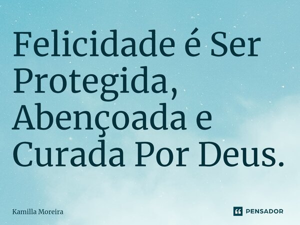 ⁠Felicidade é Ser Protegida, Abençoada e Curada Por Deus.... Frase de Kamilla Moreira.
