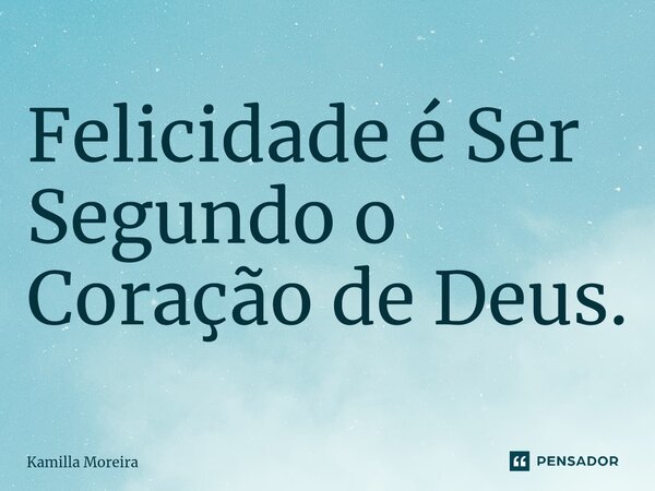 ⁠Felicidade é Ser Segundo o Coração de Deus.... Frase de Kamilla Moreira.