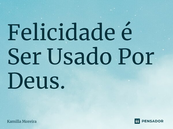 Felicidade é Ser Usado Por Deus.... Frase de Kamilla Moreira.