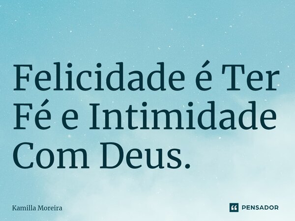 ⁠Felicidade é Ter Fé e Intimidade Com Deus.... Frase de Kamilla Moreira.
