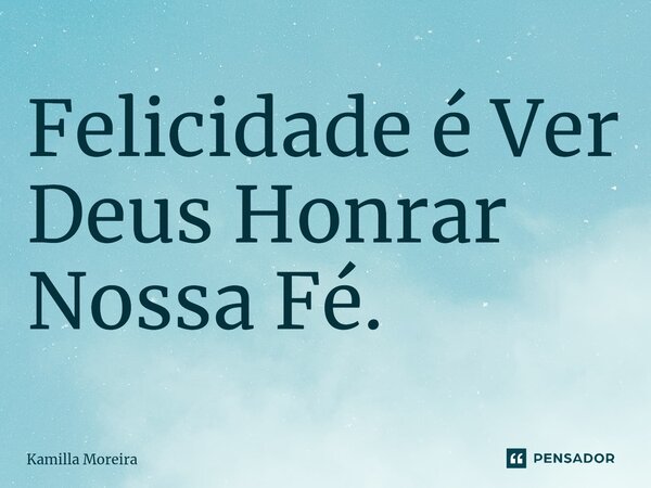 ⁠Felicidade é Ver Deus Honrar Nossa Fé.... Frase de Kamilla Moreira.