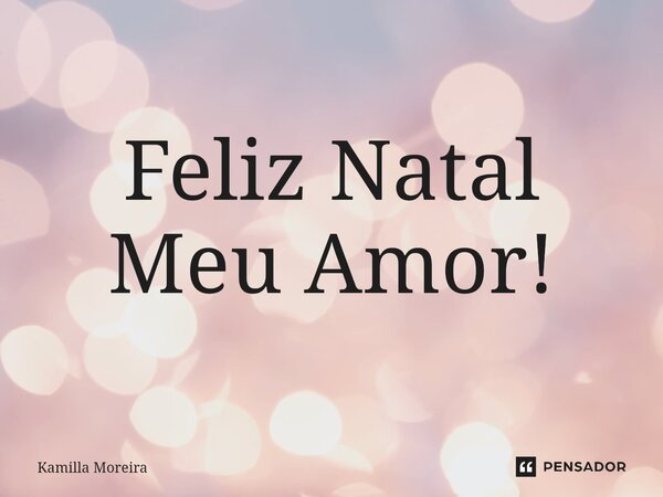 ⁠Feliz Natal Meu Amor!... Frase de Kamilla Moreira.