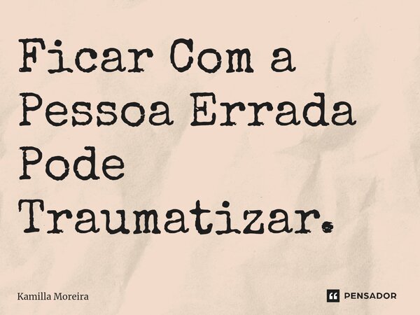 ⁠Ficar Com a Pessoa Errada Pode Traumatizar.... Frase de Kamilla Moreira.