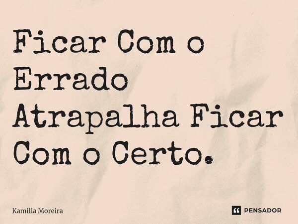 ⁠Ficar Com o Errado Atrapalha Ficar Com o Certo.... Frase de Kamilla Moreira.