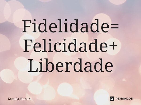 ⁠Fidelidade= Felicidade+ Liberdade... Frase de Kamilla Moreira.