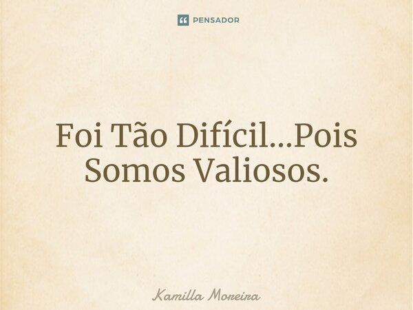 ⁠Foi Tão Difícil...Pois Somos Valiosos.... Frase de Kamilla Moreira.