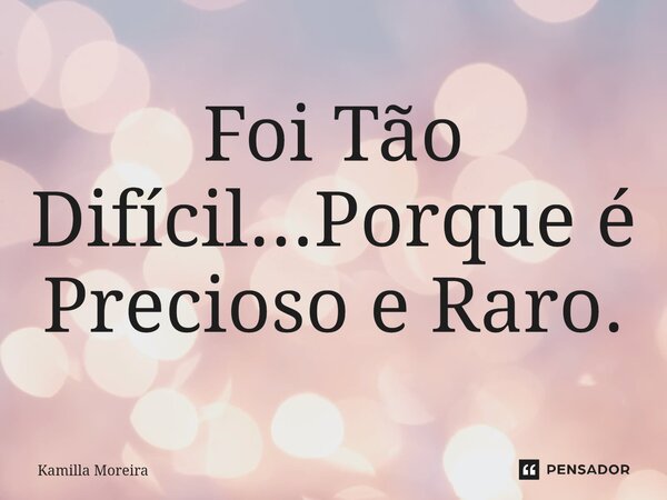 ⁠Foi Tão Difícil...Porque é Precioso e Raro.... Frase de Kamilla Moreira.
