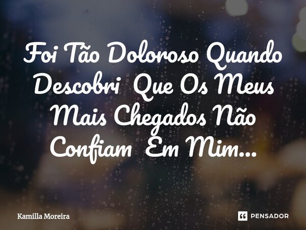 ⁠Foi Tão Doloroso Quando Descobri Que Os Meus Mais Chegados Não Confiam Em Mim...... Frase de Kamilla Moreira.