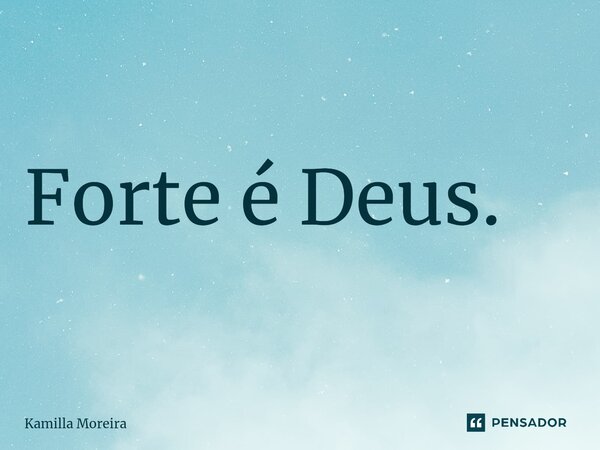 Forte é Deus.... Frase de Kamilla Moreira.