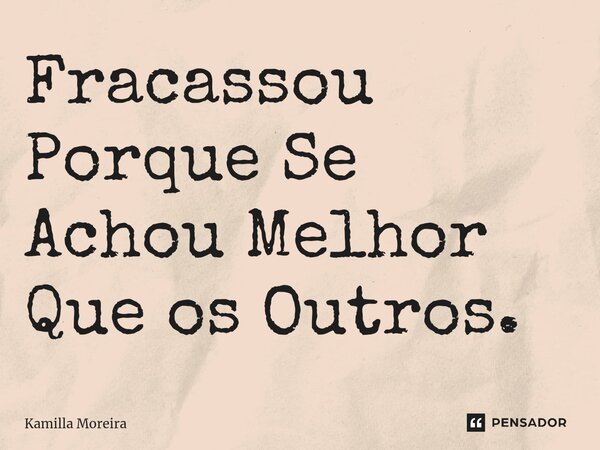 Fracassou Porque Se Achou Melhor Que os Outros.... Frase de Kamilla Moreira.