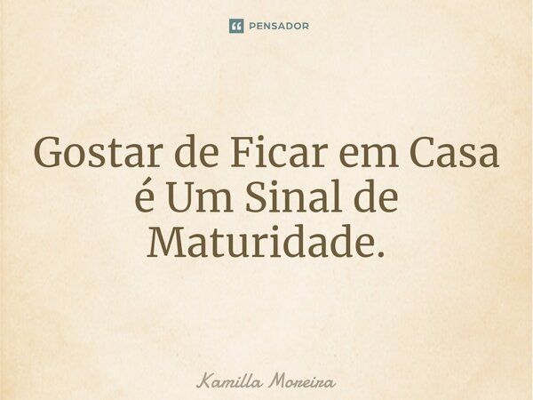 ⁠Gostar de Ficar em Casa é Um Sinal de Maturidade.... Frase de Kamilla Moreira.