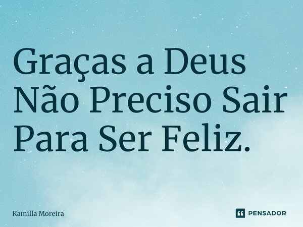 ⁠Graças a Deus Não Preciso Sair Para Ser Feliz.... Frase de Kamilla Moreira.