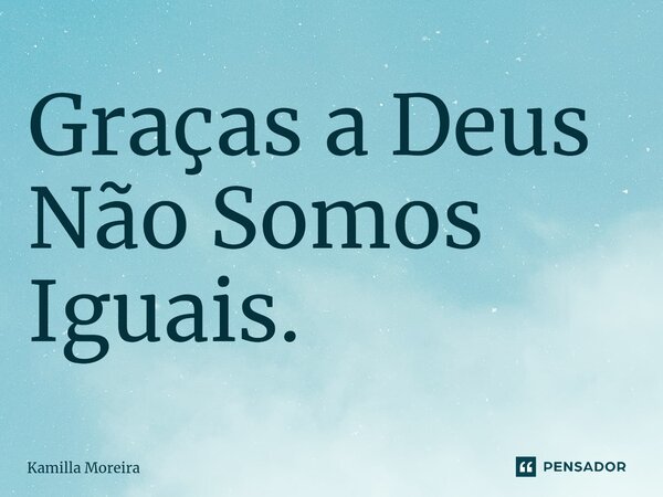 ⁠Graças a Deus Não Somos Iguais.... Frase de Kamilla Moreira.