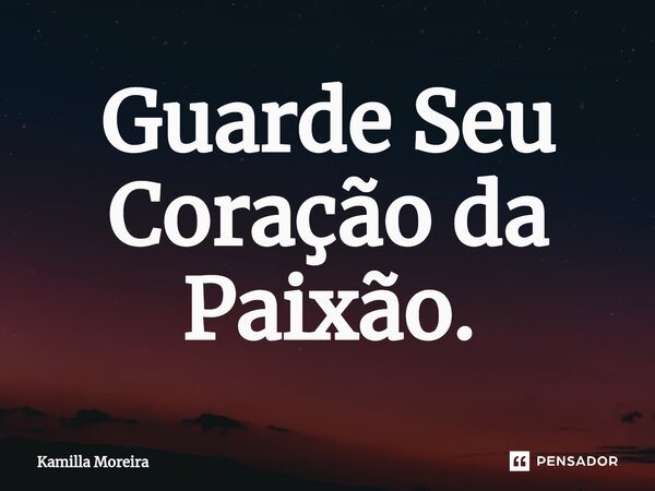 ⁠Guarde Seu Coração da Paixão.... Frase de Kamilla Moreira.
