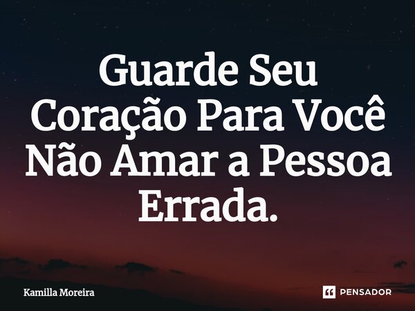 Guarde Seu Coração Para Você Não Amar a Pessoa Errada.... Frase de Kamilla Moreira.