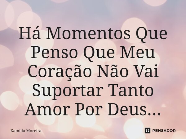 ⁠Há Momentos Que Penso Que Meu Coração Não Vai Suportar Tanto Amor Por Deus...... Frase de Kamilla Moreira.