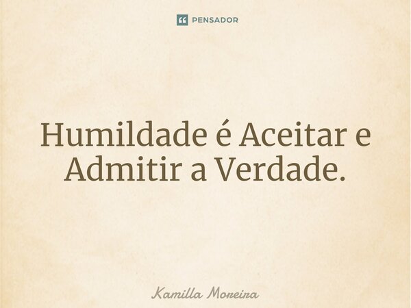 ⁠Humildade é Aceitar e Admitir a Verdade.... Frase de Kamilla Moreira.