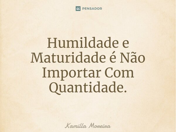 ⁠Humildade e Maturidade é Não Importar Com Quantidade.... Frase de Kamilla Moreira.