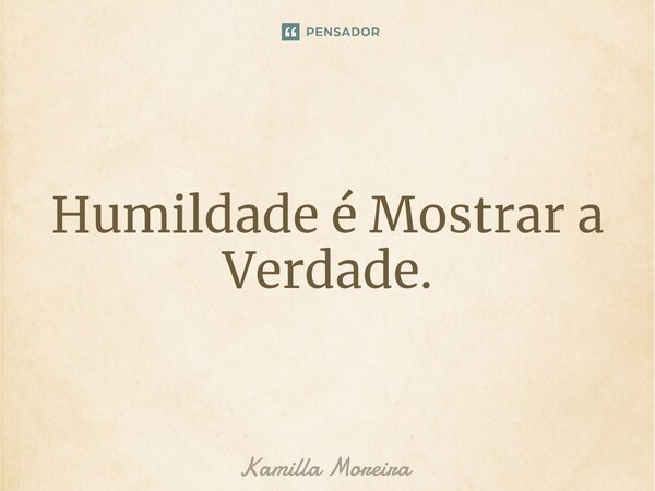 Humildade é Mostrar a Verdade.... Frase de Kamilla Moreira.