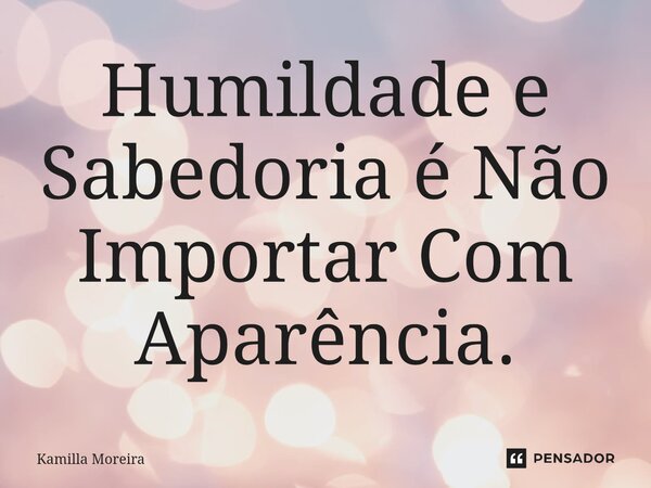 Humildade e ⁠Sabedoria é Não Importar Com Aparência.... Frase de Kamilla Moreira.