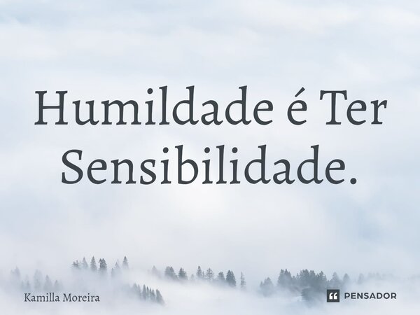 ⁠Humildade é Ter Sensibilidade.... Frase de Kamilla Moreira.