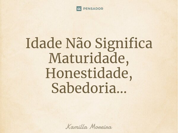 ⁠Idade Não Significa Maturidade, Honestidade, Sabedoria...... Frase de Kamilla Moreira.