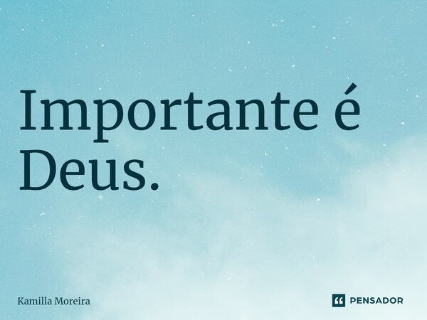 Importante é Deus.... Frase de Kamilla Moreira.