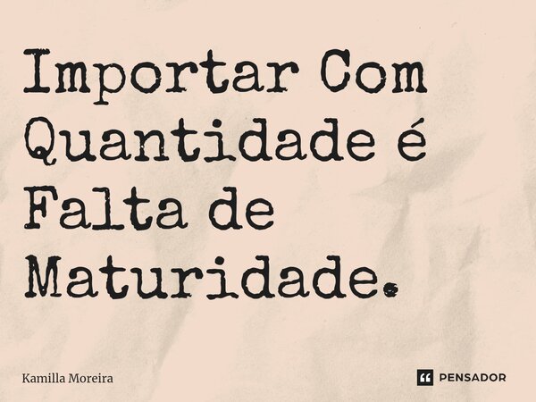 ⁠Importar Com Quantidade é Falta de Maturidade.... Frase de Kamilla Moreira.