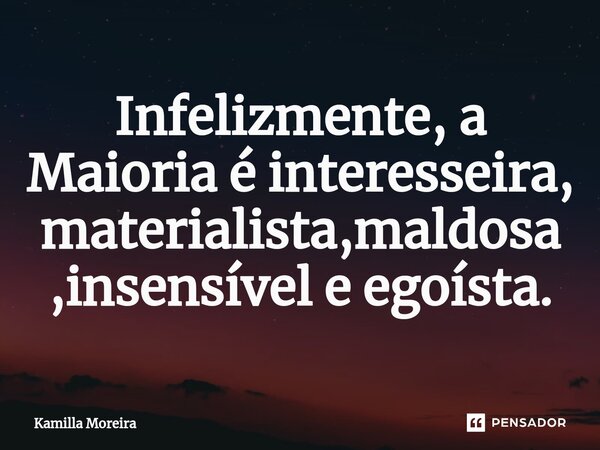 ⁠Infelizmente, a Maioria é interesseira, materialista,maldosa,insensível e egoísta.... Frase de Kamilla Moreira.