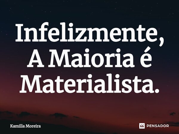 ⁠Infelizmente, A Maioria é Materialista.... Frase de Kamilla Moreira.