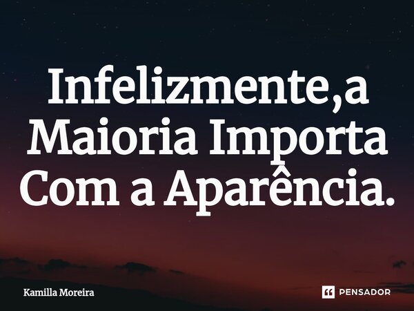 ⁠Infelizmente,a Maioria Importa Com a Aparência.... Frase de Kamilla Moreira.