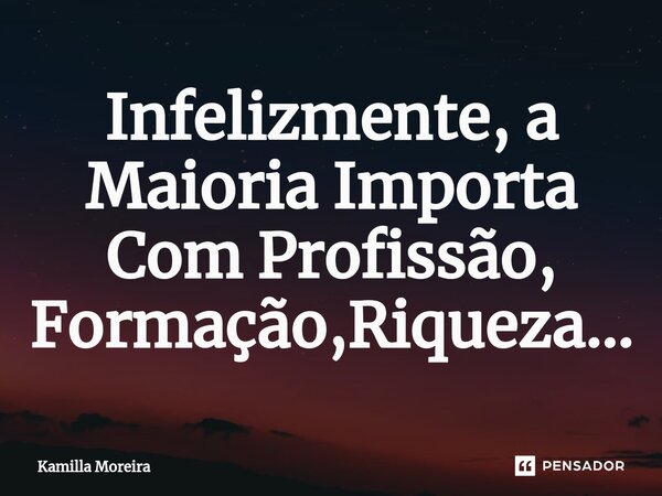 ⁠Infelizmente, a Maioria Importa Com Profissão, Formação,Riqueza...... Frase de Kamilla Moreira.