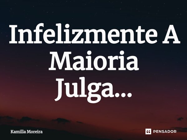 Infelizmente A Maioria Julga...... Frase de Kamilla Moreira.