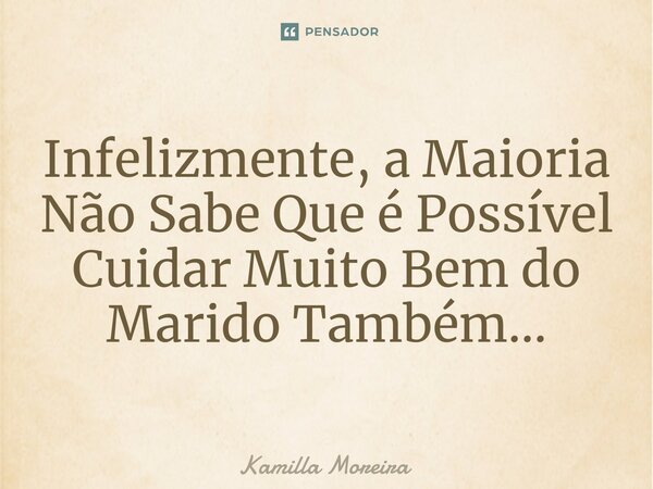 ⁠Infelizmente, a Maioria Não Sabe Que é Possível Cuidar Muito Bem do Marido Também...... Frase de Kamilla Moreira.