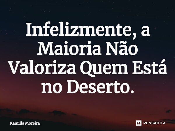 ⁠Infelizmente, a Maioria Não Valoriza Quem Está no Deserto.... Frase de Kamilla Moreira.