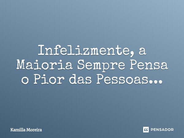 ⁠Infelizmente, a Maioria Sempre Pensa o Pior das Pessoas...... Frase de Kamilla Moreira.