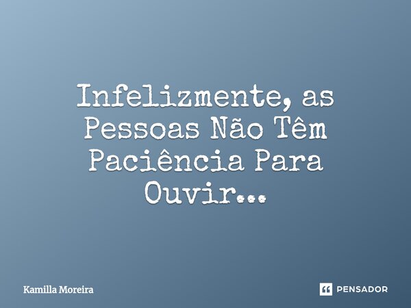 ⁠Infelizmente, as Pessoas Não Têm Paciência Para Ouvir...... Frase de Kamilla Moreira.