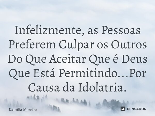 ⁠Infelizmente, as Pessoas Preferem Culpar os Outros Do Que Aceitar Que é Deus Que Está Permitindo...Por Causa da Idolatria.... Frase de Kamilla Moreira.