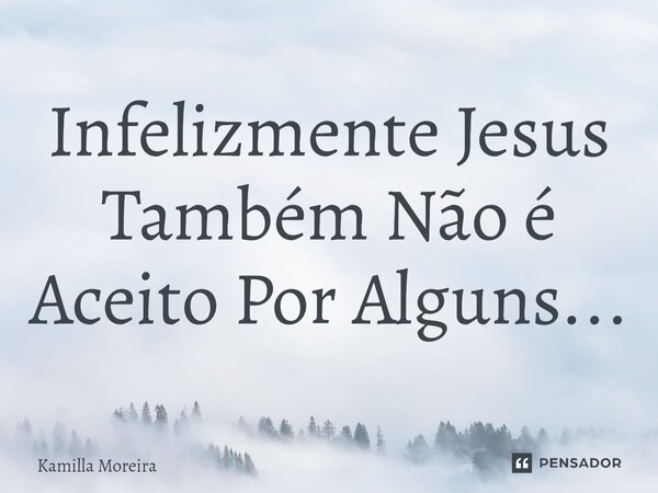 Infelizmente ⁠Jesus Também Não é Aceito Por Alguns...... Frase de Kamilla Moreira.