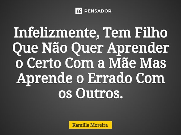 ⁠⁠Infelizmente, Tem Filho Que Não Quer Aprender o Certo Com a Mãe Mas Aprende o Errado Com os Outros.... Frase de Kamilla Moreira.