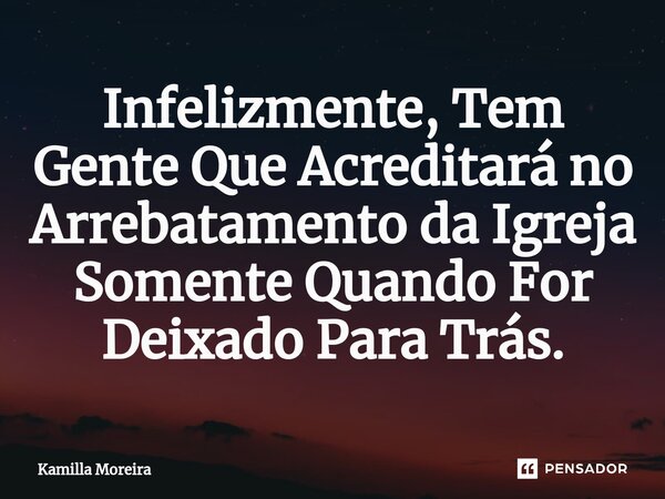 ⁠⁠Infelizmente, Tem Gente Que Acreditará no Arrebatamento da Igreja Somente Quando For Deixado Para Trás.... Frase de Kamilla Moreira.