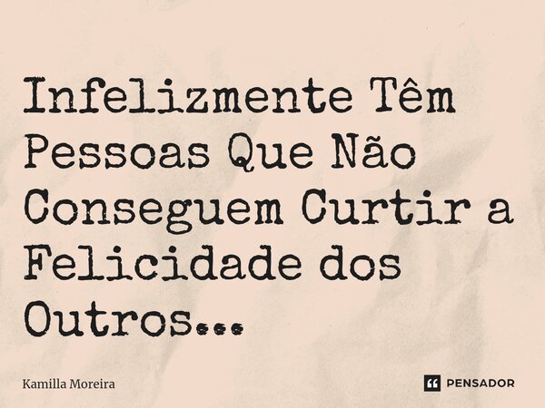 Infelizmente Têm Pessoas Que Não Conseguem Curtir a Felicidade dos Outros...... Frase de Kamilla Moreira.