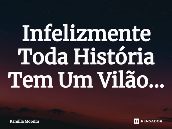⁠Infelizmente Toda História Tem Um Vilão...... Frase de Kamilla Moreira.