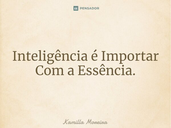 ⁠Inteligência é Importar Com a Essência.... Frase de Kamilla Moreira.