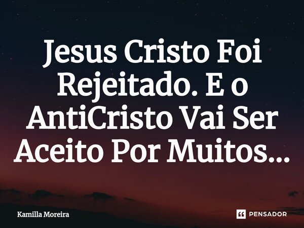 ⁠Jesus Cristo Foi Rejeitado. E o AntiCristo Vai Ser Aceito Por Muitos...... Frase de Kamilla Moreira.